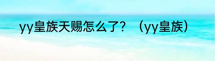 yy皇族天赐怎么了？（yy皇族）