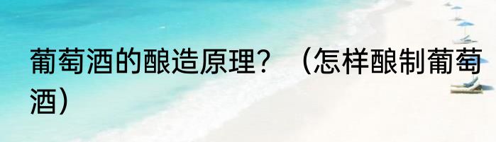 葡萄酒的酿造原理？（怎样酿制葡萄酒）