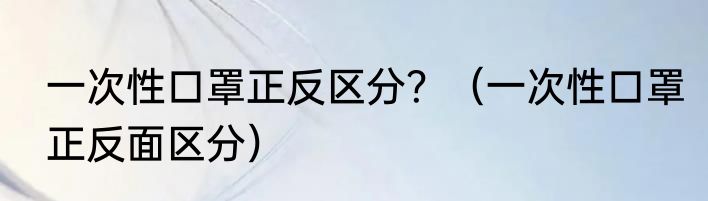 一次性口罩正反区分？（一次性口罩正反面区分）