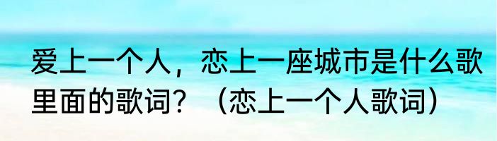 爱上一个人，恋上一座城市是什么歌里面的歌词？（恋上一个人歌词）