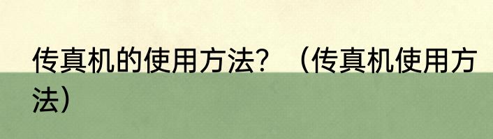 传真机的使用方法？（传真机使用方法）