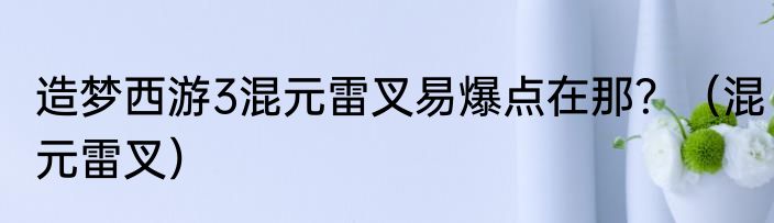 造梦西游3混元雷叉易爆点在那？（混元雷叉）