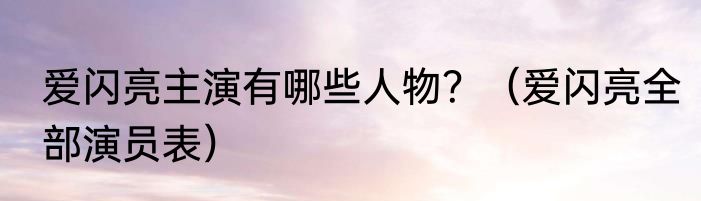 爱闪亮主演有哪些人物？（爱闪亮全部演员表）