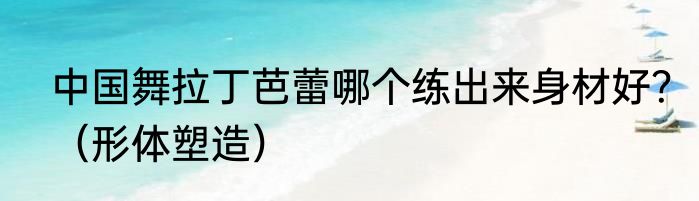 中国舞拉丁芭蕾哪个练出来身材好？（形体塑造）