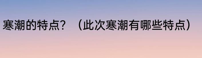寒潮的特点？（此次寒潮有哪些特点）