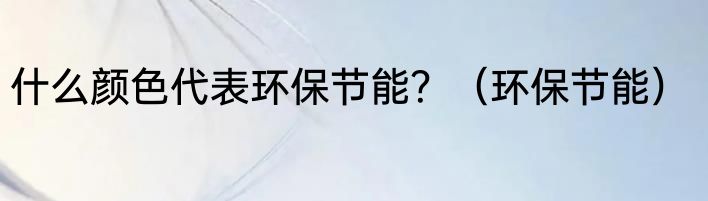 什么颜色代表环保节能？（环保节能）