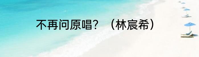 不再问原唱？（林宸希）