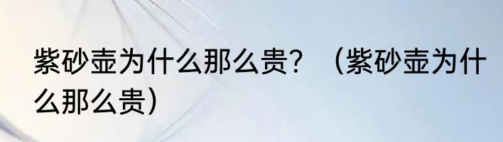 紫砂壶为什么那么贵？（紫砂壶为什么那么贵）