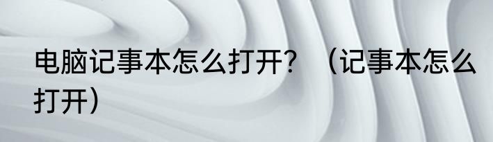 电脑记事本怎么打开？（记事本怎么打开）