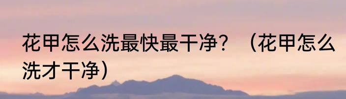 花甲怎么洗最快最干净？（花甲怎么洗才干净）