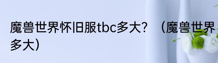 魔兽世界怀旧服tbc多大？（魔兽世界多大）