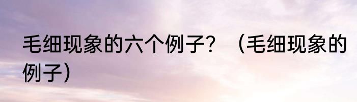 毛细现象的六个例子？（毛细现象的例子）