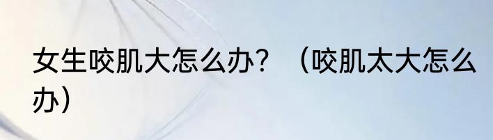 女生咬肌大怎么办？（咬肌太大怎么办）