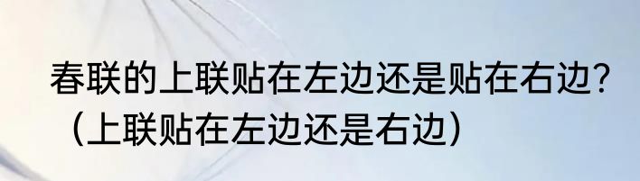 春联的上联贴在左边还是贴在右边？（上联贴在左边还是右边）