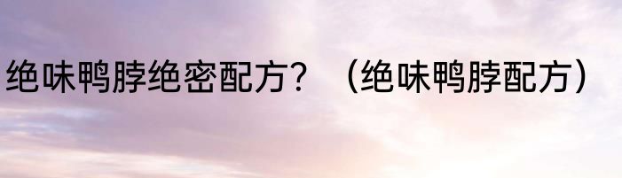绝味鸭脖绝密配方？（绝味鸭脖配方）