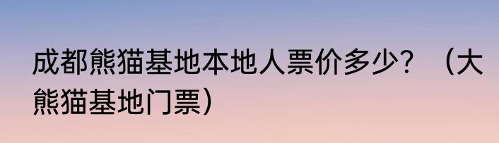 成都熊猫基地本地人票价多少？（大熊猫基地门票）