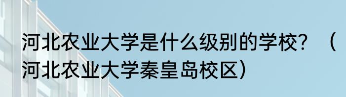 河北农业大学是什么级别的学校？（河北农业大学秦皇岛校区）
