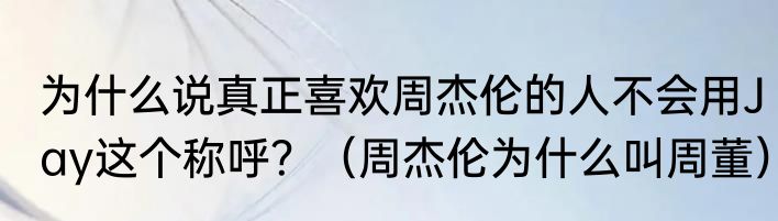 为什么说真正喜欢周杰伦的人不会用Jay这个称呼？（周杰伦为什么叫周董）