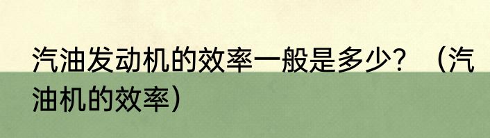 汽油发动机的效率一般是多少？（汽油机的效率）