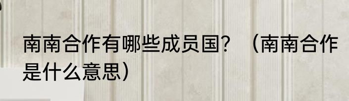 南南合作有哪些成员国？（南南合作是什么意思）