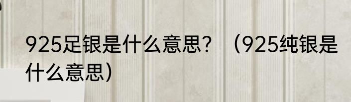 925足银是什么意思？（925纯银是什么意思）