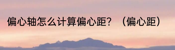偏心轴怎么计算偏心距？（偏心距）