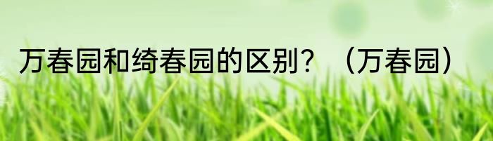 万春园和绮春园的区别？（万春园）