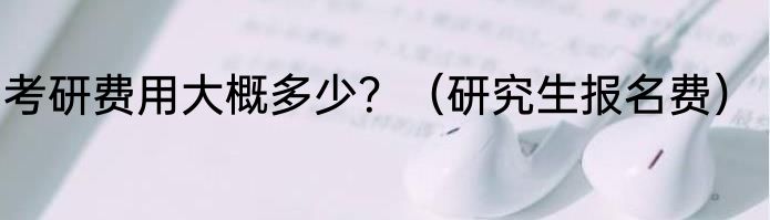 考研费用大概多少？（研究生报名费）