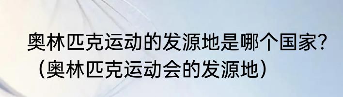奥林匹克运动的发源地是哪个国家？（奥林匹克运动会的发源地）