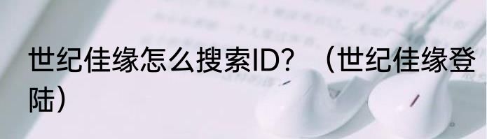 世纪佳缘怎么搜索ID？（世纪佳缘登陆）