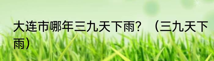 大连市哪年三九天下雨？（三九天下雨）