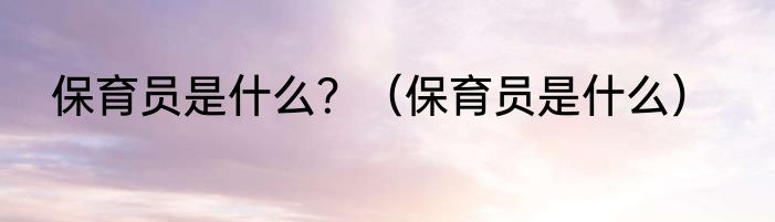 保育员是什么？（保育员是什么）