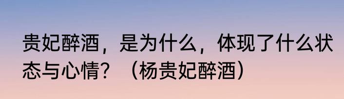 贵妃醉酒，是为什么，体现了什么状态与心情？（杨贵妃醉酒）