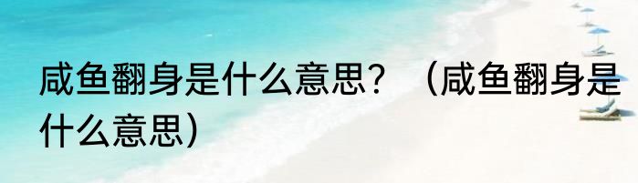 咸鱼翻身是什么意思？（咸鱼翻身是什么意思）