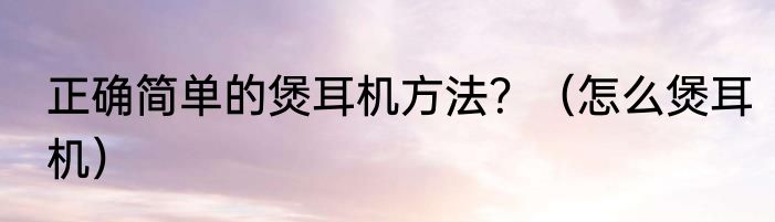 正确简单的煲耳机方法？（怎么煲耳机）