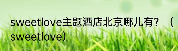 sweetlove主题酒店北京哪儿有？（sweetlove）