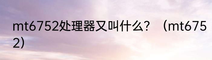 mt6752处理器又叫什么？（mt6752）