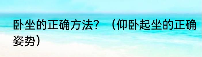 卧坐的正确方法？（仰卧起坐的正确姿势）