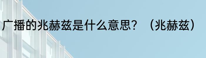 广播的兆赫兹是什么意思？（兆赫兹）