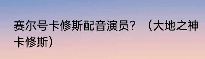 赛尔号卡修斯配音演员？（大地之神卡修斯）