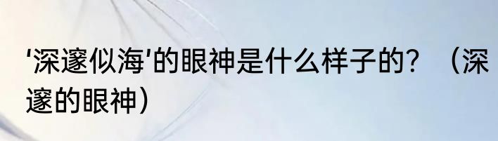 ‘深邃似海’的眼神是什么样子的？（深邃的眼神）