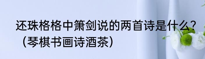 还珠格格中箫剑说的两首诗是什么？（琴棋书画诗酒茶）