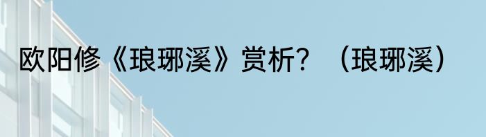 欧阳修《琅琊溪》赏析？（琅琊溪）