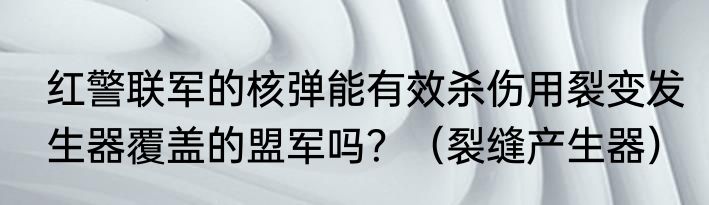 红警联军的核弹能有效杀伤用裂变发生器覆盖的盟军吗？（裂缝产生器）