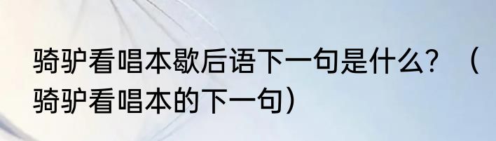 骑驴看唱本歇后语下一句是什么？（骑驴看唱本的下一句）