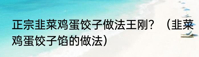 正宗韭菜鸡蛋饺子做法王刚？（韭菜鸡蛋饺子馅的做法）