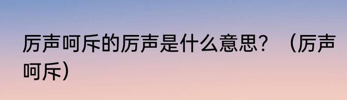 厉声呵斥的厉声是什么意思？（厉声呵斥）