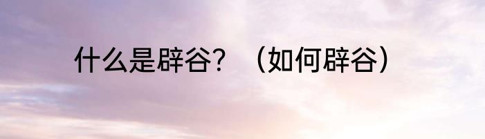 什么是辟谷?(如何辟谷)