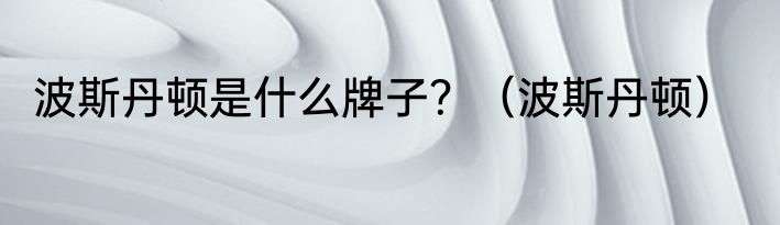 波斯丹顿是什么牌子？（波斯丹顿）