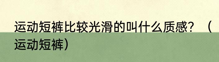 运动短裤比较光滑的叫什么质感？（运动短裤）
